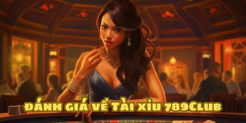 Tổng hợp đánh giá về tài xỉu 789Club